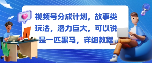 视频号分成计划，故事类玩法，潜力巨大，可以说是一匹黑马，详细教程-宇众网创