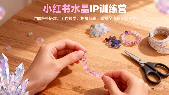 小红书水晶IP训练营，讲解账号搭建、手作教学、拍摄剪辑，全流程运营技能-宇众网创