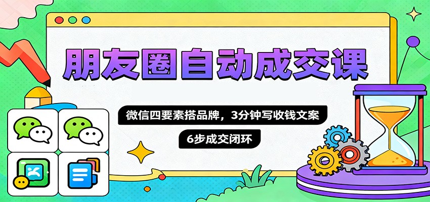 朋友圈自动成交课，微信四要素搭品牌，3分钟写收钱文案，6步成交闭环-宇众网创