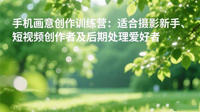 手机摄影之画意创作训练营:适合摄影新手、短视频创作者及后期处理爱好者-宇众网创