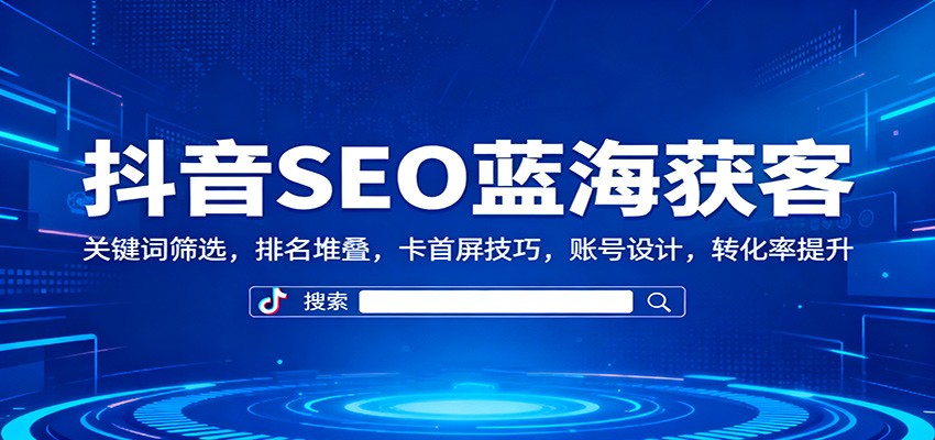 抖音SEO蓝海获客：关键词筛选，排名堆叠，卡首屏技巧，账号设计，转化率提升-宇众网创