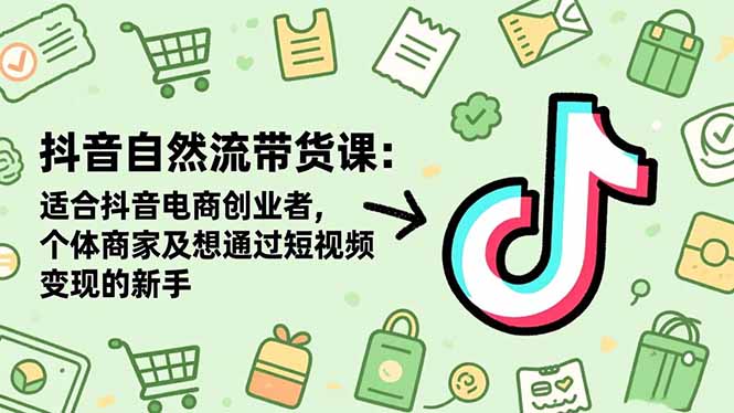 抖音自然流带货课：适合抖音电商创业者,个体商家及想通过短视频变现的新手-宇众网创