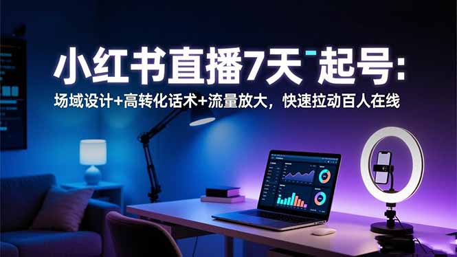 小红书直播7天起号：场域设计+高转化话术+流量放大，快速拉动百人在线-宇众网创