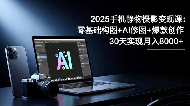 2025手机 静物摄影变现课：零基础构图+AI修图+爆款创作，30天实现月入8...-宇众网创